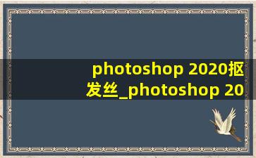 photoshop 2020抠发丝_photoshop 2020 安装